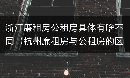 浙江廉租房公租房具体有啥不同（杭州廉租房与公租房的区别）