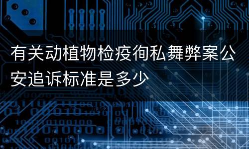有关动植物检疫徇私舞弊案公安追诉标准是多少