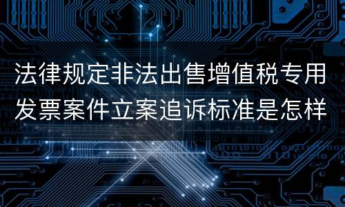 法律规定非法出售增值税专用发票案件立案追诉标准是怎样的