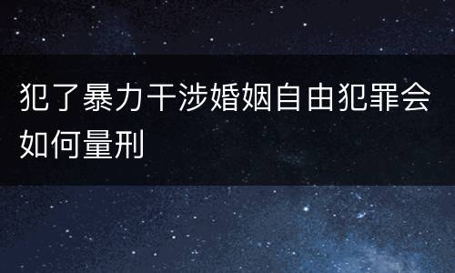 犯了暴力干涉婚姻自由犯罪会如何量刑