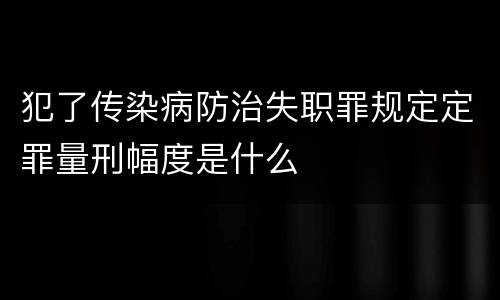犯了传染病防治失职罪规定定罪量刑幅度是什么