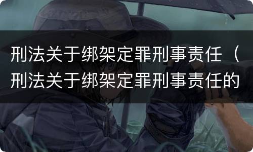 刑法关于绑架定罪刑事责任（刑法关于绑架定罪刑事责任的条款）
