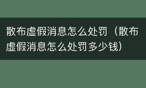 散布虚假消息怎么处罚（散布虚假消息怎么处罚多少钱）