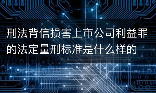 刑法背信损害上市公司利益罪的法定量刑标准是什么样的