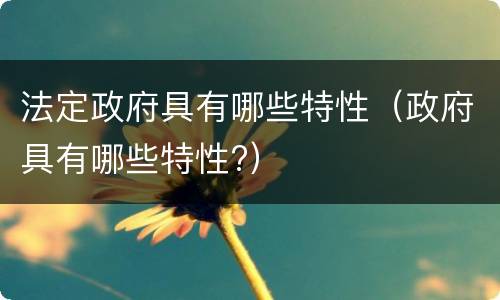 法定政府具有哪些特性（政府具有哪些特性?）