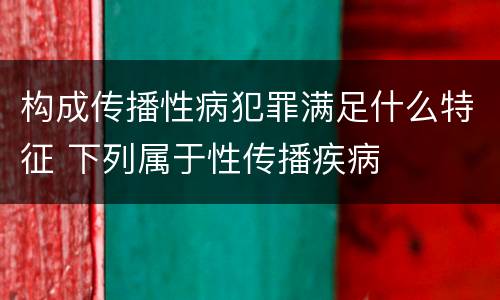 构成传播性病犯罪满足什么特征 下列属于性传播疾病