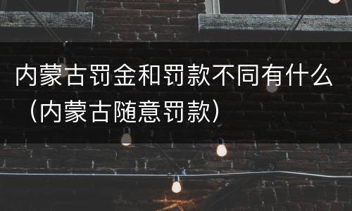 内蒙古罚金和罚款不同有什么（内蒙古随意罚款）