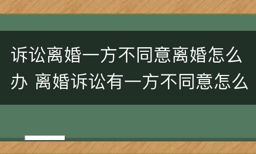 诉讼离婚一方不同意离婚怎么办 离婚诉讼有一方不同意怎么办