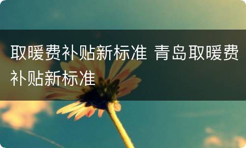 取暖费补贴新标准 青岛取暖费补贴新标准