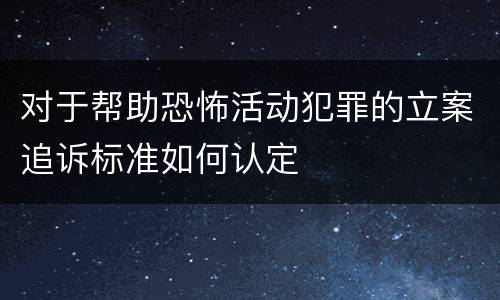 对于帮助恐怖活动犯罪的立案追诉标准如何认定