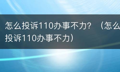 怎么投诉110办事不力？（怎么投诉110办事不力）