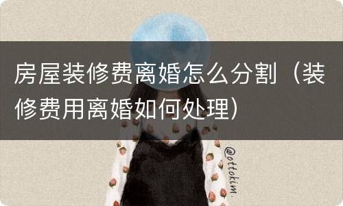 房屋装修费离婚怎么分割（装修费用离婚如何处理）