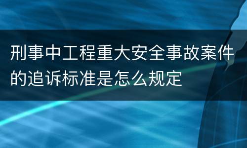 刑事中工程重大安全事故案件的追诉标准是怎么规定