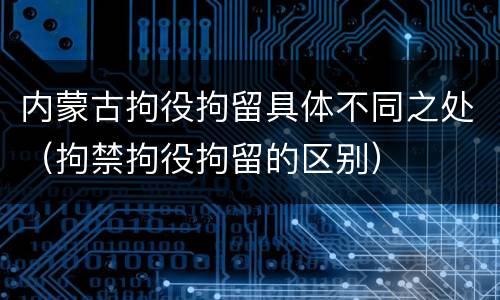 内蒙古拘役拘留具体不同之处（拘禁拘役拘留的区别）