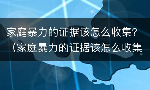 家庭暴力的证据该怎么收集？（家庭暴力的证据该怎么收集出来）