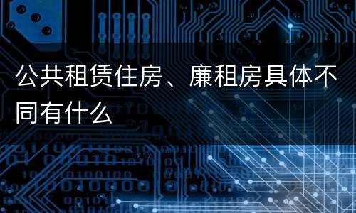 公共租赁住房、廉租房具体不同有什么