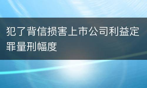 犯了背信损害上市公司利益定罪量刑幅度