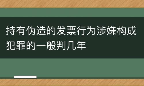 持有伪造的发票行为涉嫌构成犯罪的一般判几年