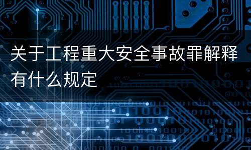 关于工程重大安全事故罪解释有什么规定