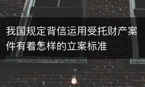 我国规定背信运用受托财产案件有着怎样的立案标准