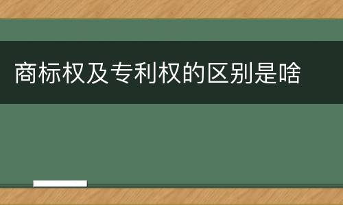 商标权及专利权的区别是啥