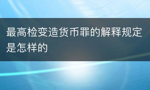 最高检变造货币罪的解释规定是怎样的