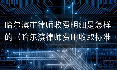哈尔滨市律师收费明细是怎样的（哈尔滨律师费用收取标准2021）