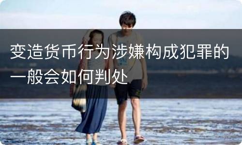 变造货币行为涉嫌构成犯罪的一般会如何判处