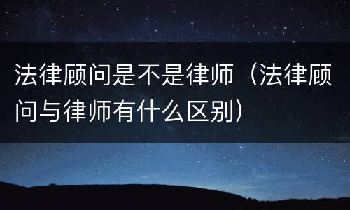 法律顾问是不是律师（法律顾问与律师有什么区别）