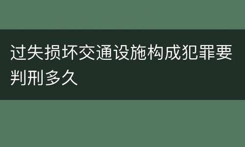 过失损坏交通设施构成犯罪要判刑多久