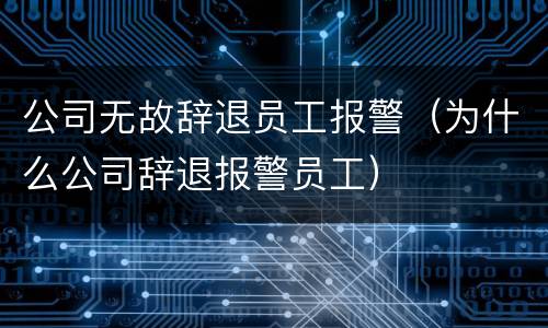 公司无故辞退员工报警（为什么公司辞退报警员工）