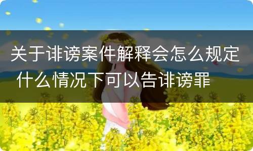 关于诽谤案件解释会怎么规定 什么情况下可以告诽谤罪