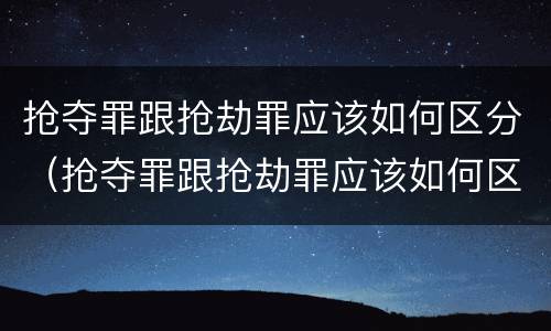 抢夺罪跟抢劫罪应该如何区分（抢夺罪跟抢劫罪应该如何区分呢）