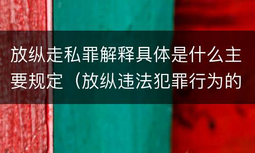 放纵走私罪解释具体是什么主要规定（放纵违法犯罪行为的罪名）