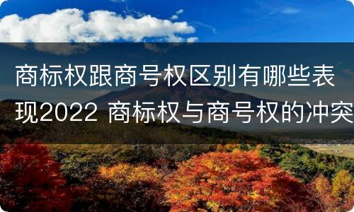 商标权跟商号权区别有哪些表现2022 商标权与商号权的冲突以及解决
