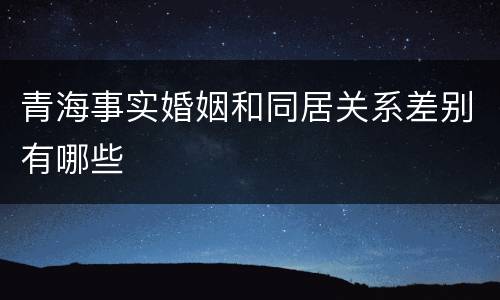 青海事实婚姻和同居关系差别有哪些