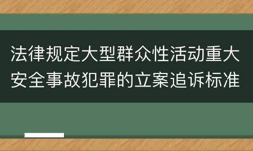 法律规定大型群众性活动重大安全事故犯罪的立案追诉标准是怎样的