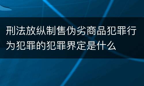 刑法放纵制售伪劣商品犯罪行为犯罪的犯罪界定是什么