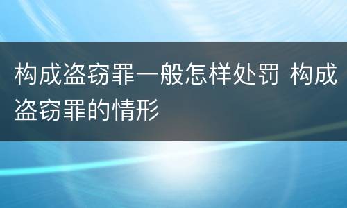 构成盗窃罪一般怎样处罚 构成盗窃罪的情形