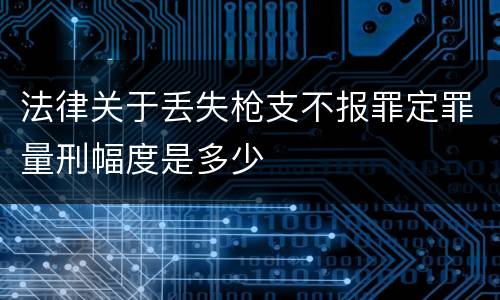 法律关于丢失枪支不报罪定罪量刑幅度是多少