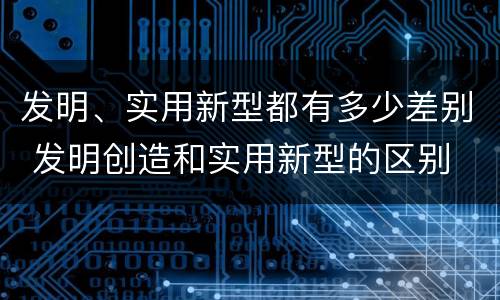 发明、实用新型都有多少差别 发明创造和实用新型的区别