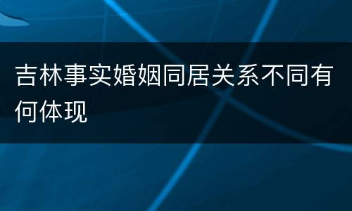 吉林事实婚姻同居关系不同有何体现