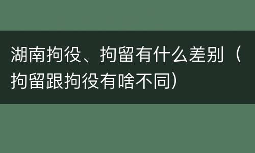 湖南拘役、拘留有什么差别（拘留跟拘役有啥不同）