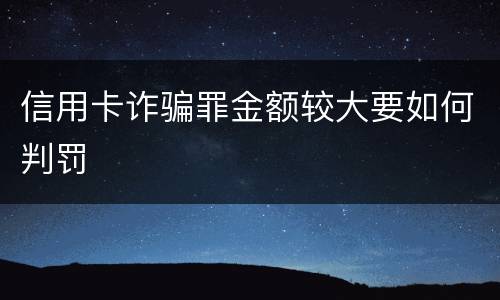 信用卡诈骗罪金额较大要如何判罚