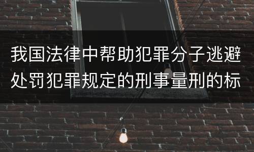我国法律中帮助犯罪分子逃避处罚犯罪规定的刑事量刑的标准是什么