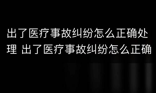 出了医疗事故纠纷怎么正确处理 出了医疗事故纠纷怎么正确处理呢