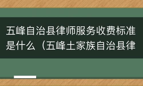 五峰自治县律师服务收费标准是什么（五峰土家族自治县律师在线）