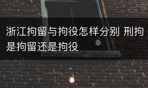 浙江拘留与拘役怎样分别 刑拘是拘留还是拘役