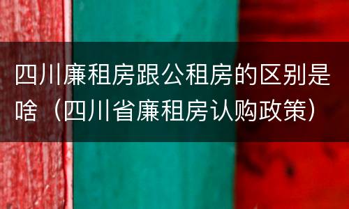 四川廉租房跟公租房的区别是啥（四川省廉租房认购政策）