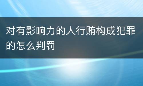 对有影响力的人行贿构成犯罪的怎么判罚